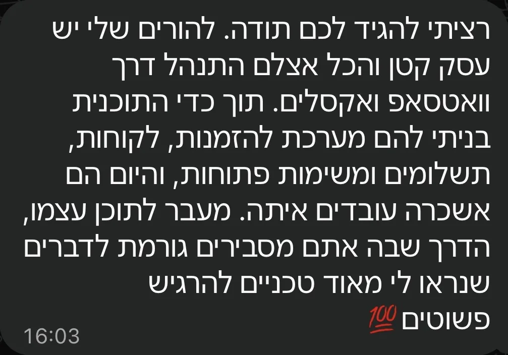 הודעה מתלמיד: להורים שלי יש עסק קטן והכל התנהל בוואטסאפ ובאקסלים. תוך כדי התוכנית בניתי להם מערכת להזמנות, לקוחות, תשלומים ומשימות פתוחות, והיום הם עובדים איתה