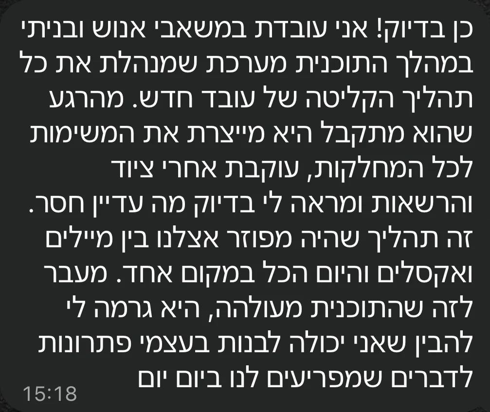 הודעה מתלמידה שעובדת במשאבי אנוש: בנתה במהלך התוכנית מערכת שמנהלת את כל תהליך הקליטה של עובד חדש, מייצרת משימות לכל המחלקות ועוקבת אחרי ציוד והרשאות. מה שהיה מפוזר בין מיילים ואקסלים נמצא היום במקום אחד